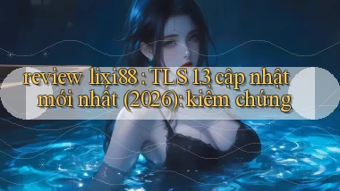review lixi88 TLS 1.3 cập nhật mới nhất (2026) kiểm chứng