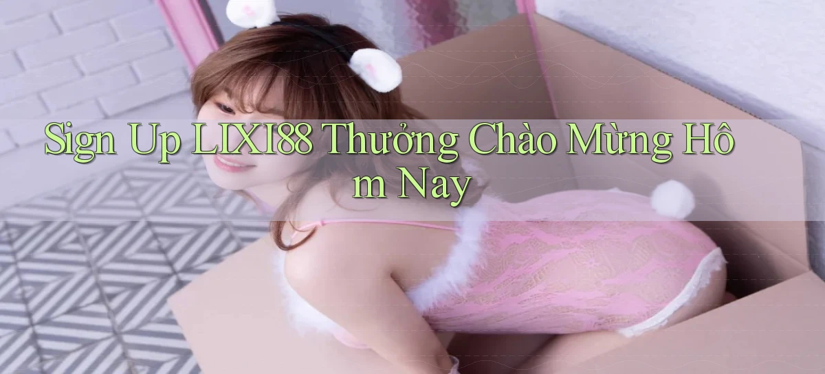 sign up lixi88 thưởng chào mừng hôm nay
