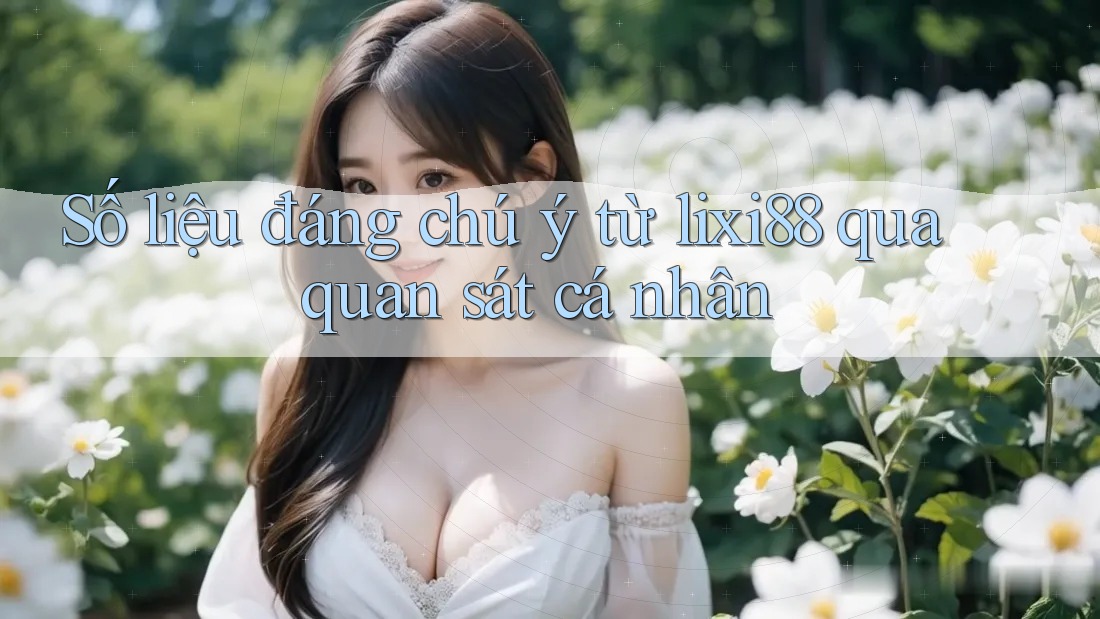 Số liệu đáng chú ý từ lixi88 qua quan sát cá nhân Số liệu đáng chú ý từ lixi88 qua quan sát cá nhân