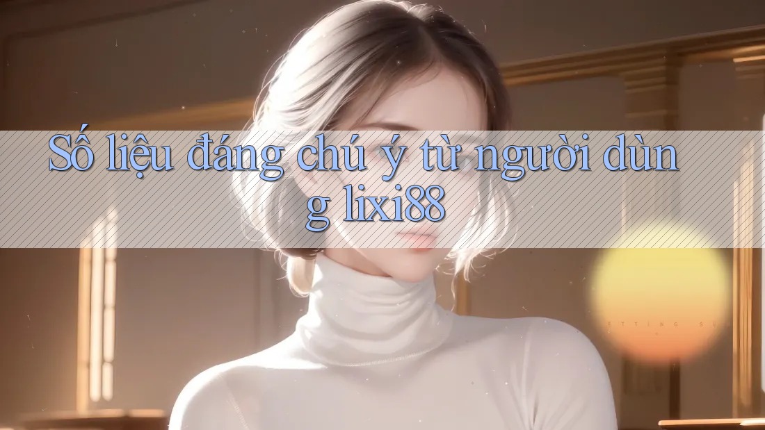 Số liệu đáng chú ý từ người dùng lixi88 Số liệu đáng chú ý từ người dùng lixi88