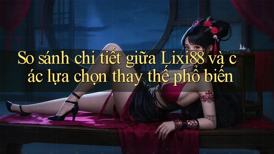 So sánh chi tiết giữa Lixi88 và các lựa chọn thay thế phổ biến So sánh chi tiết giữa Lixi88 và các lựa chọn thay thế phổ biến
