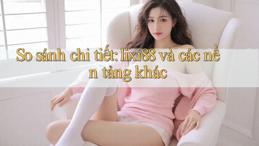 So sánh chi tiết: lixi88 và các nền tảng khác So sánh chi tiết: lixi88 và các nền tảng khác