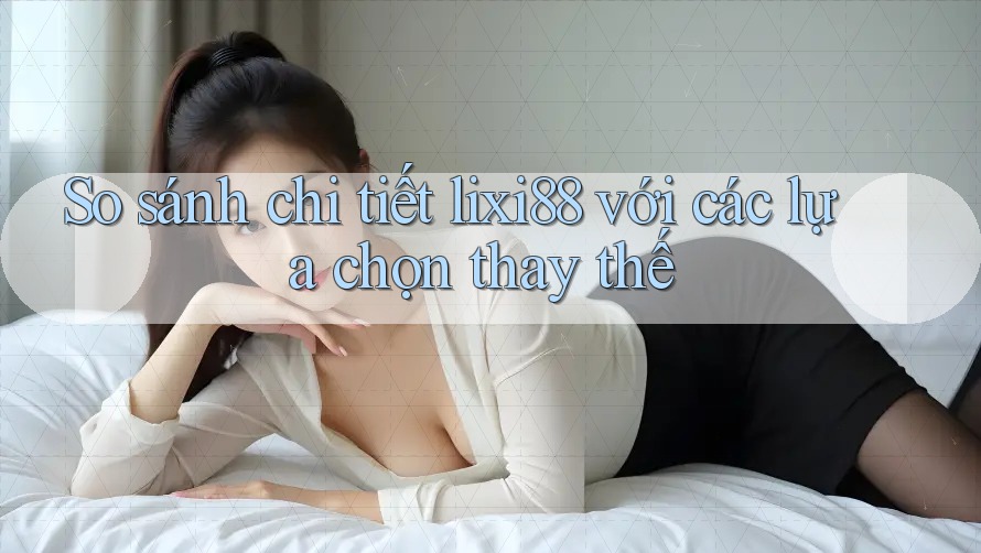 So sánh chi tiết lixi88 với các lựa chọn thay thế So sánh chi tiết lixi88 với các lựa chọn thay thế