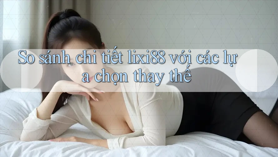 So sánh chi tiết lixi88 với các lựa chọn thay thế So sánh chi tiết lixi88 với các lựa chọn thay thế