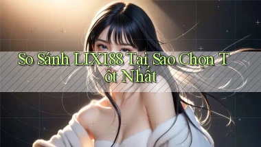 so sánh lixi88 tại sao chọn tốt nhất