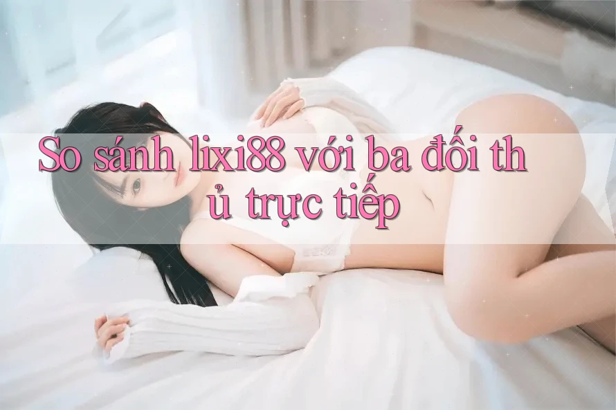So sánh lixi88 với ba đối thủ trực tiếp So sánh lixi88 với ba đối thủ trực tiếp