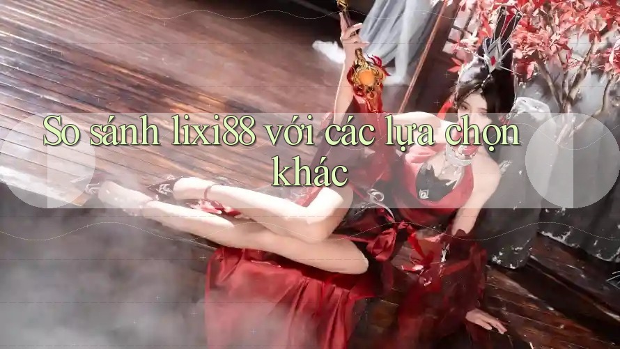 So sánh lixi88 với các lựa chọn khác So sánh lixi88 với các lựa chọn khác