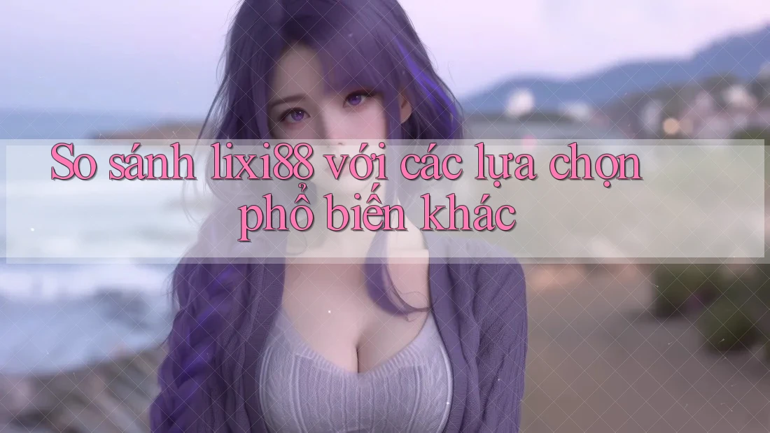 So sánh lixi88 với các lựa chọn phổ biến khác So sánh lixi88 với các lựa chọn phổ biến khác