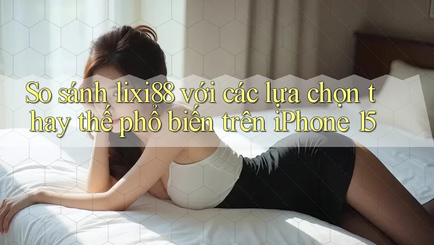 So sánh lixi88 với các lựa chọn thay thế phổ biến trên iPhone 15 So sánh lixi88 với các lựa chọn thay thế phổ biến trên iPhone 15