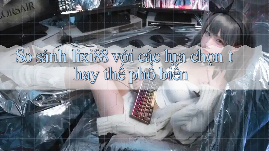 So sánh lixi88 với các lựa chọn thay thế phổ biến So sánh lixi88 với các lựa chọn thay thế phổ biến