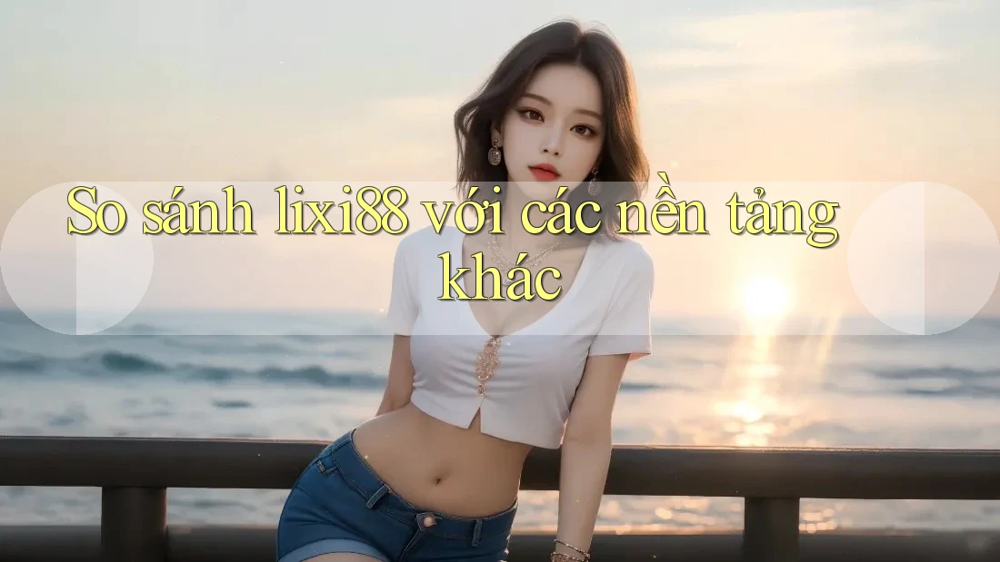 So sánh Lixi88 với các nền tảng khác So sánh Lixi88 với các nền tảng khác