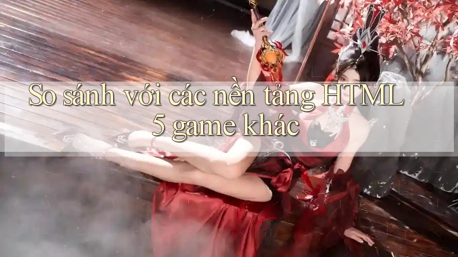 So sánh với các nền tảng HTML5 game khác