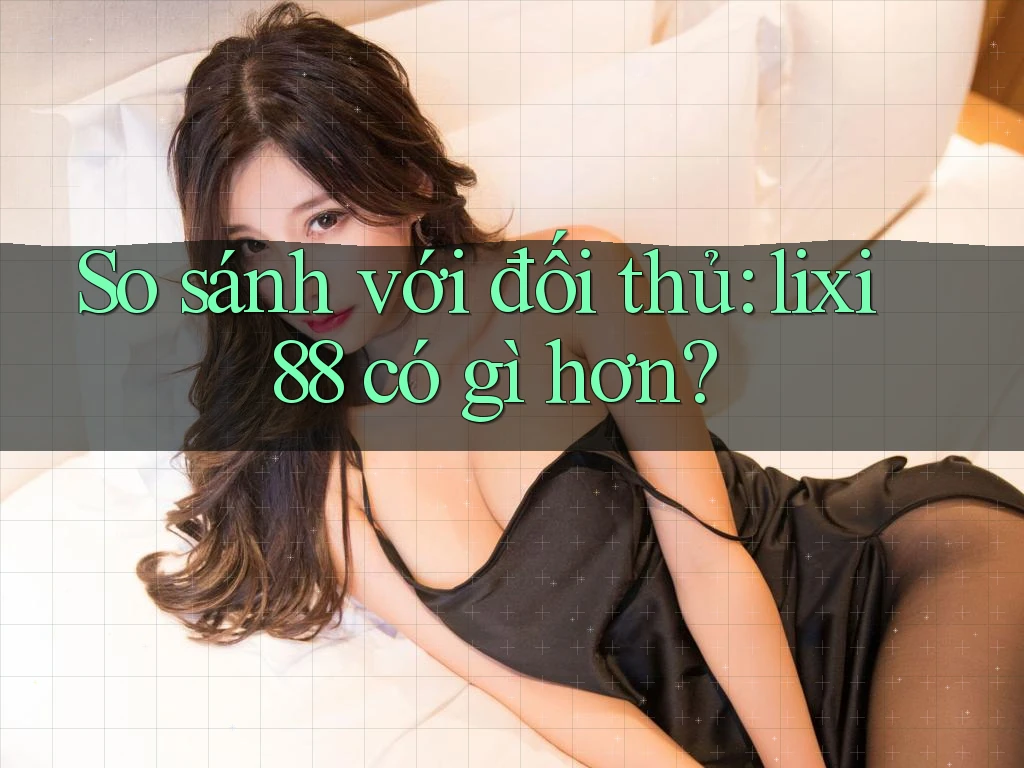 So sánh với đối thủ: lixi88 có gì hơn? So sánh với đối thủ: lixi88 có gì hơn?