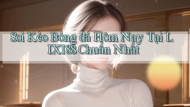 soi kèo bóng đá hôm nay tại lixi88 chuẩn nhất