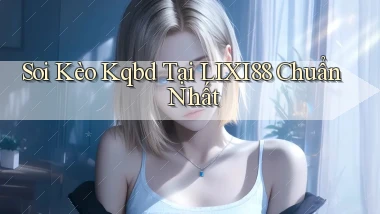 soi kèo kqbd tại lixi88 chuẩn nhất