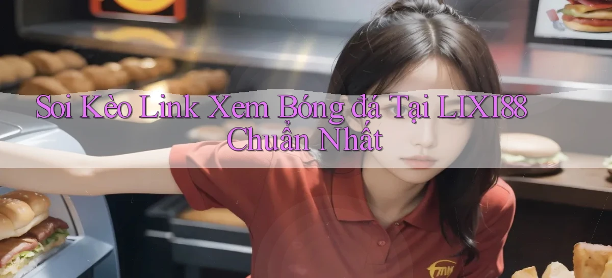 soi kèo link xem bóng đá tại lixi88 chuẩn nhất