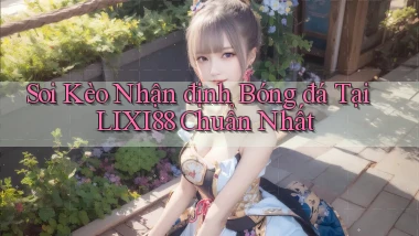 soi kèo nhận định bóng đá tại lixi88 chuẩn nhất