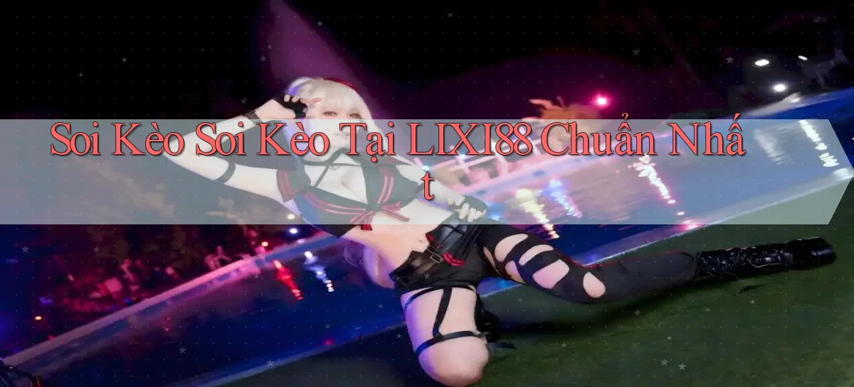 soi kèo soi kèo tại lixi88 chuẩn nhất