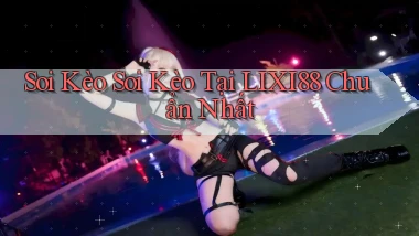 soi kèo soi kèo tại lixi88 chuẩn nhất
