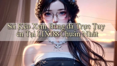 soi kèo xem bóng đá trực tuyến tại lixi88 chuẩn nhất