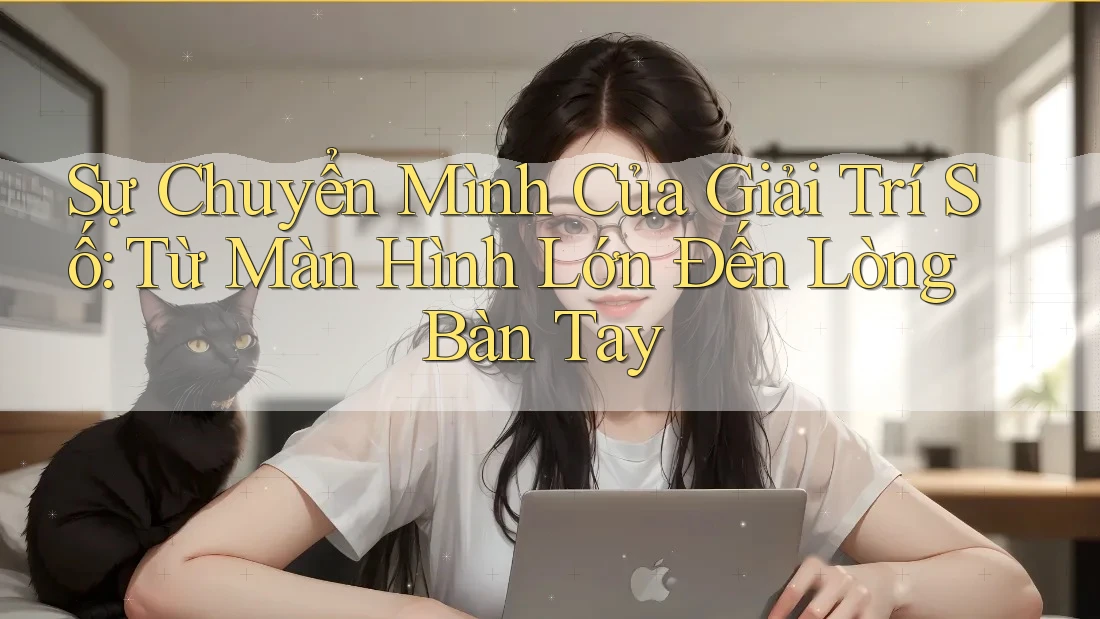 Sự Chuyển Mình Của Giải Trí Số: Từ Màn Hình Lớn Đến Lòng Bàn Tay
