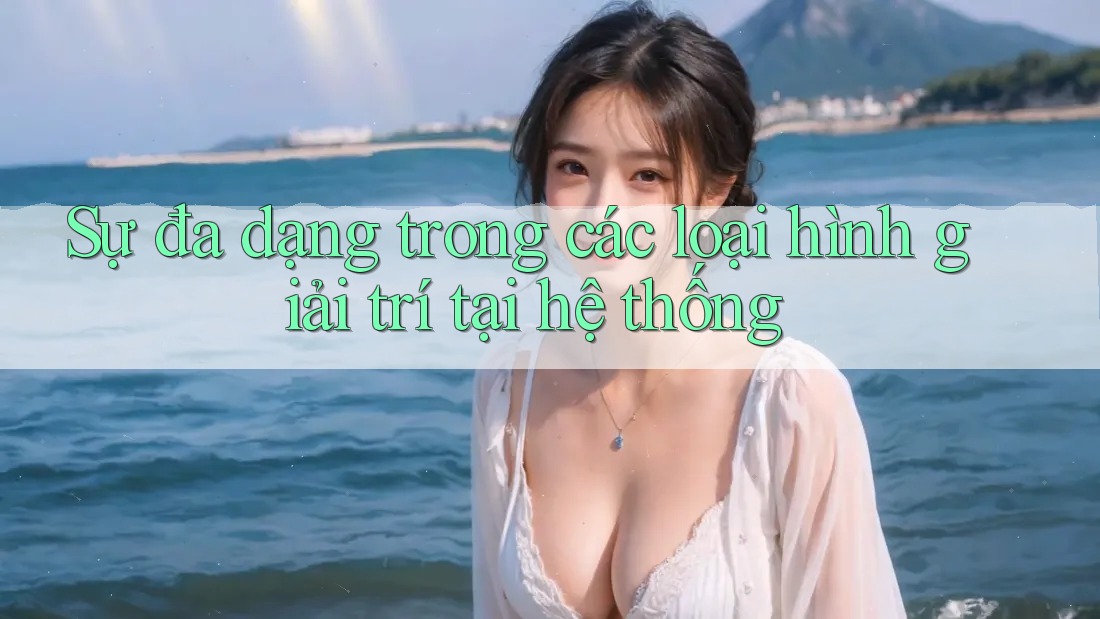 Sự đa dạng trong các loại hình giải trí tại hệ thống Sự đa dạng trong các loại hình giải trí tại hệ thống