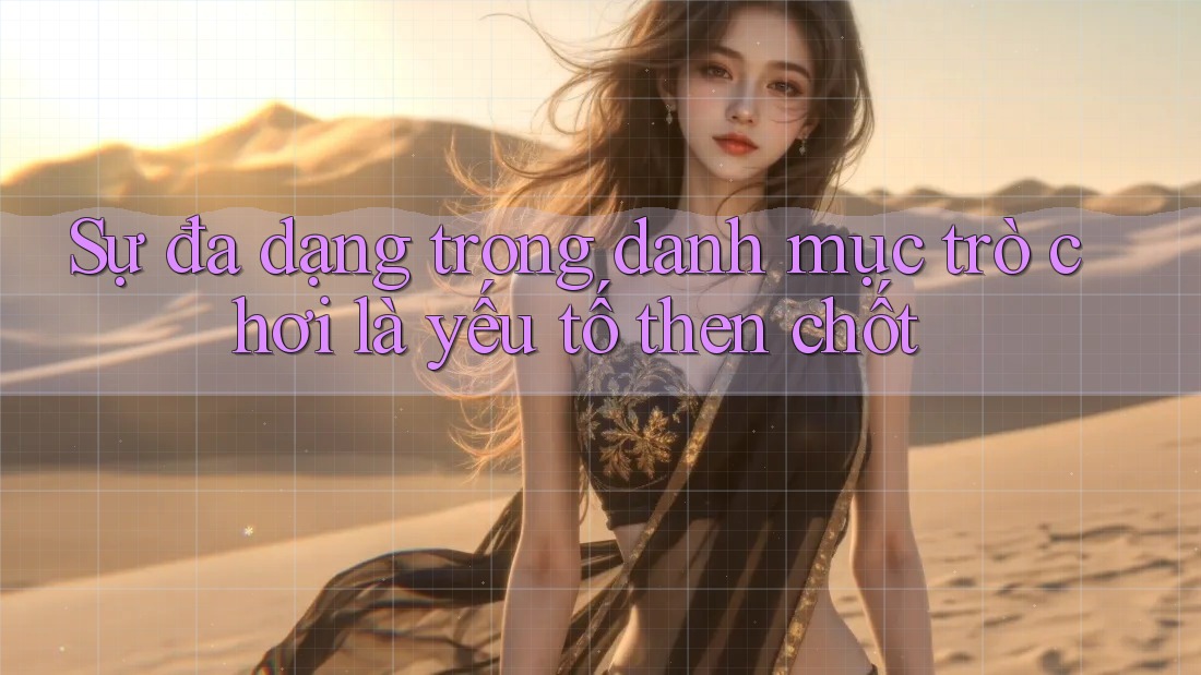 Sự đa dạng trong danh mục trò chơi là yếu tố then chốt Sự đa dạng trong danh mục trò chơi là yếu tố then chốt