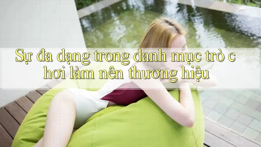 Sự đa dạng trong danh mục trò chơi làm nên thương hiệu Sự đa dạng trong danh mục trò chơi làm nên thương hiệu