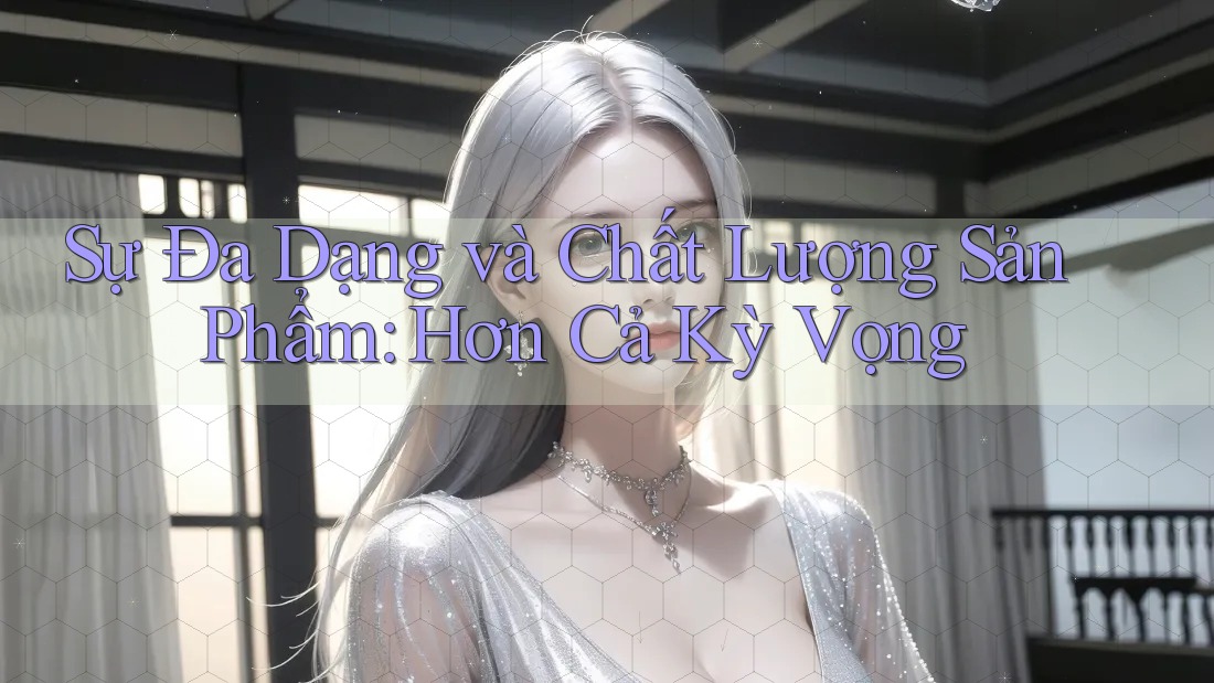 Sự Đa Dạng và Chất Lượng Sản Phẩm: Hơn Cả Kỳ Vọng Sự Đa Dạng và Chất Lượng Sản Phẩm: Hơn Cả Kỳ Vọng