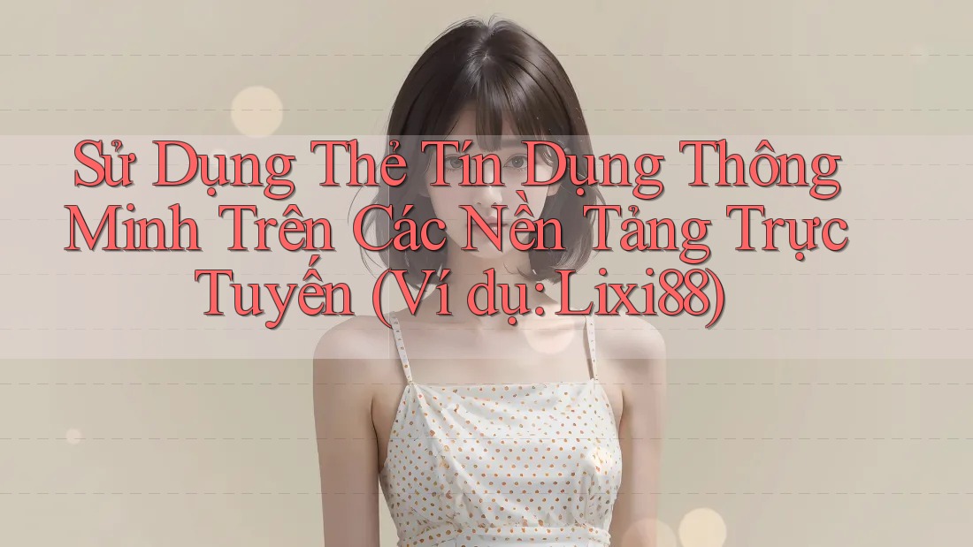 Sử Dụng Thẻ Tín Dụng Thông Minh Trên Các Nền Tảng Trực Tuyến (Ví dụ: Lixi88) Sử Dụng Thẻ Tín Dụng Thông Minh Trên Các Nền Tảng Trực Tuyến (Ví dụ: Lixi88)