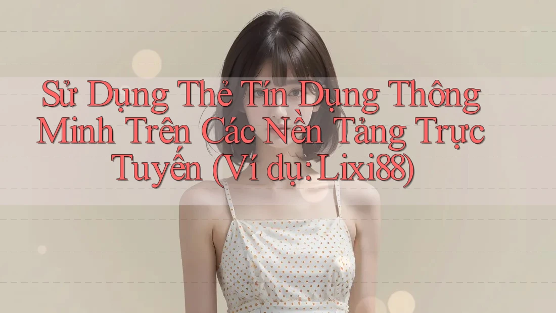 Sử Dụng Thẻ Tín Dụng Thông Minh Trên Các Nền Tảng Trực Tuyến (Ví dụ: Lixi88) Sử Dụng Thẻ Tín Dụng Thông Minh Trên Các Nền Tảng Trực Tuyến (Ví dụ: Lixi88)