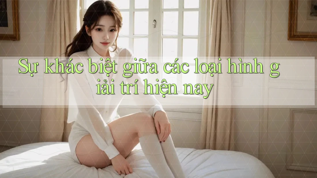 Sự khác biệt giữa các loại hình giải trí hiện nay Sự khác biệt giữa các loại hình giải trí hiện nay