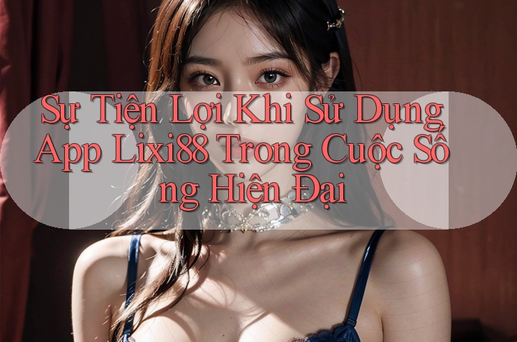 Sự Tiện Lợi Khi Sử Dụng App Lixi88 Trong Cuộc Sống Hiện Đại Sự Tiện Lợi Khi Sử Dụng App Lixi88 Trong Cuộc Sống Hiện Đại