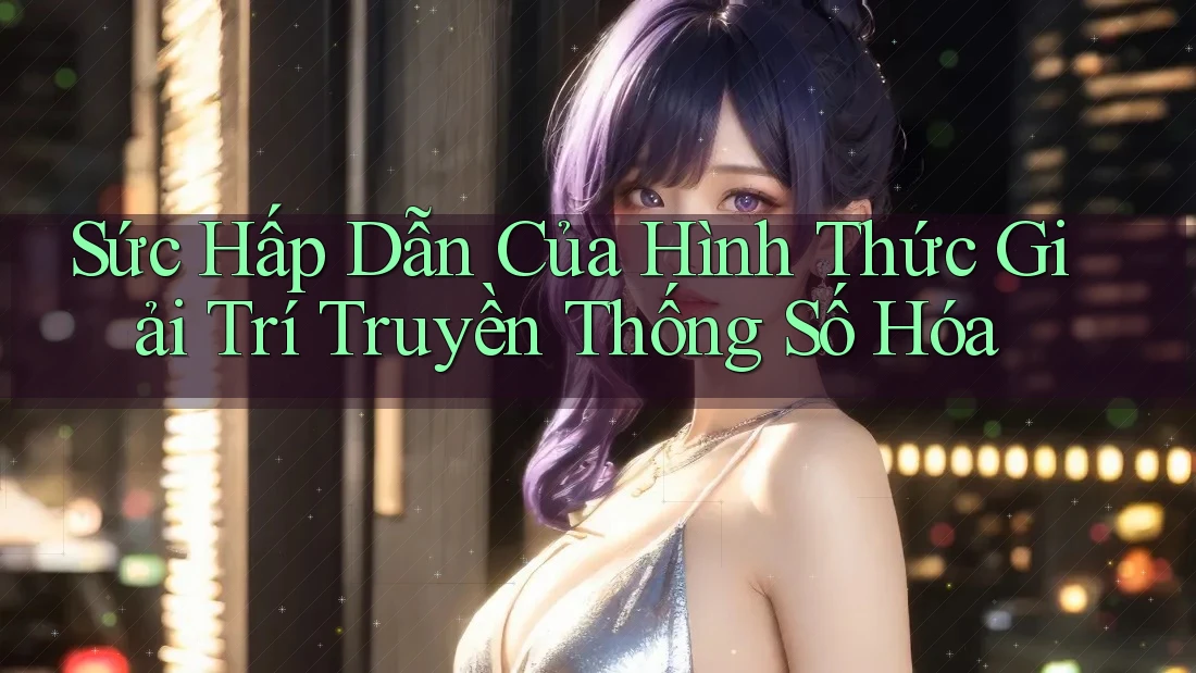 Sức Hấp Dẫn Của Hình Thức Giải Trí Truyền Thống Số Hóa