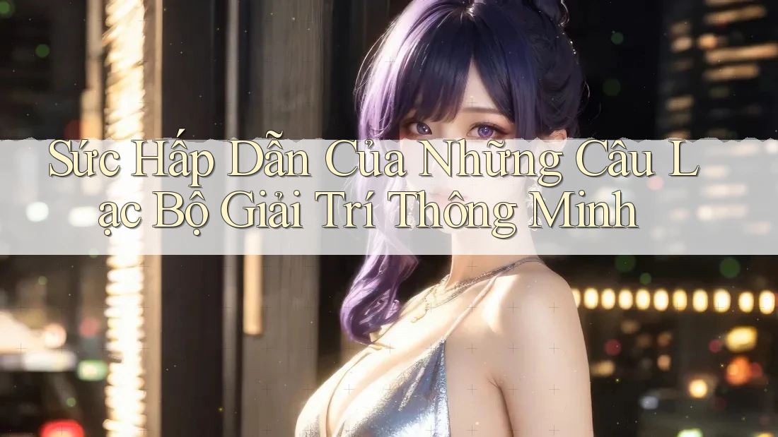 Sức Hấp Dẫn Của Những Câu Lạc Bộ Giải Trí Thông Minh