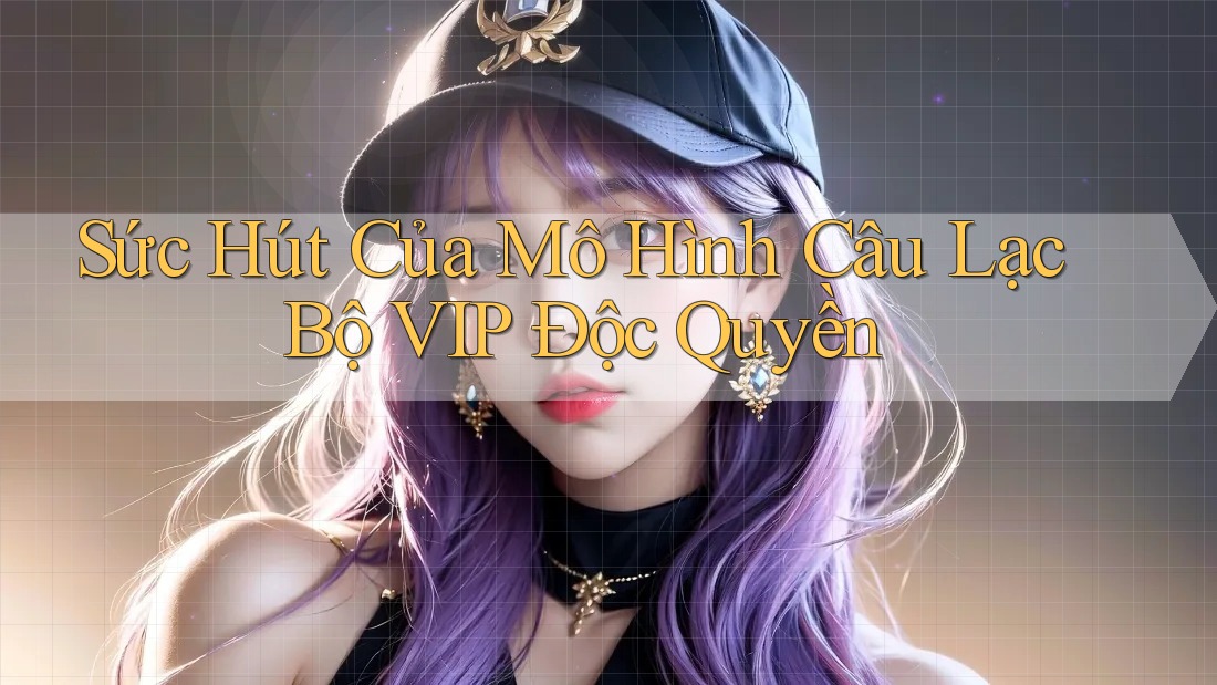 Sức Hút Của Mô Hình Câu Lạc Bộ VIP Độc Quyền Sức Hút Của Mô Hình Câu Lạc Bộ VIP Độc Quyền