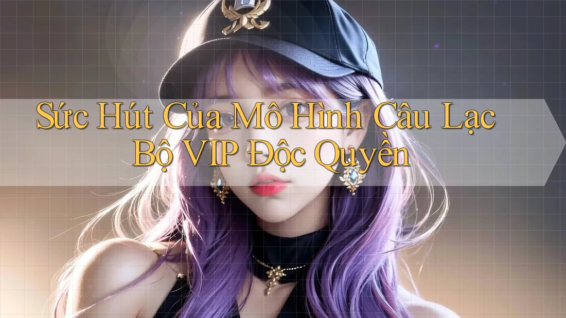 Sức Hút Của Mô Hình Câu Lạc Bộ VIP Độc Quyền Sức Hút Của Mô Hình Câu Lạc Bộ VIP Độc Quyền