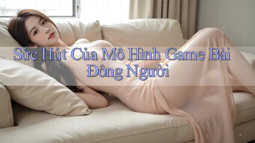 Sức Hút Của Mô Hình Game Bài Đông Người Sức Hút Của Mô Hình Game Bài Đông Người