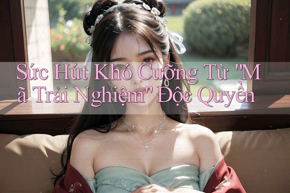Sức Hút Khó Cưỡng Từ “Mã Trải Nghiệm” Độc Quyền Sức Hút Khó Cưỡng Từ “Mã Trải Nghiệm” Độc Quyền