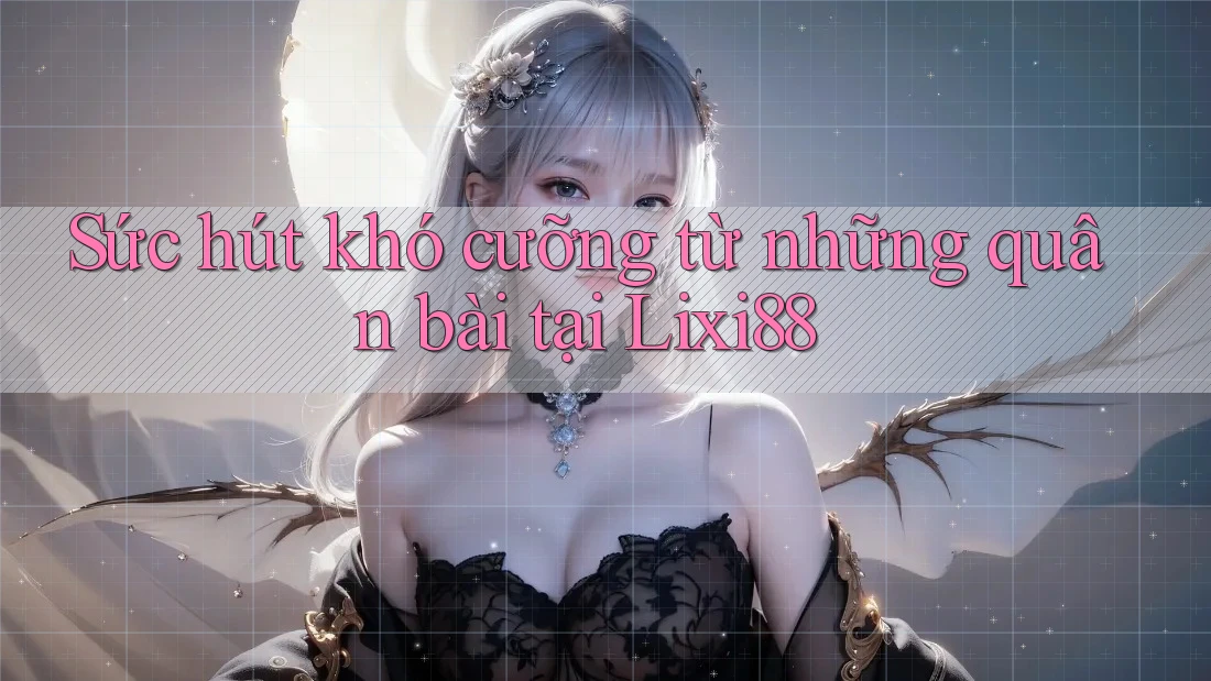 Sức hút khó cưỡng từ những quân bài tại Lixi88 Sức hút khó cưỡng từ những quân bài tại Lixi88