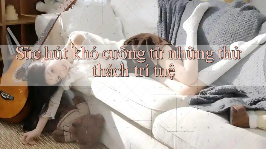Sức hút khó cưỡng từ những thử thách trí tuệ Sức hút khó cưỡng từ những thử thách trí tuệ