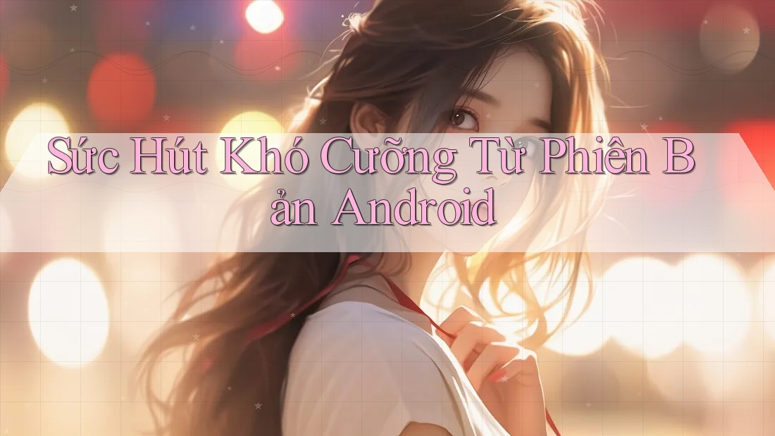 Sức Hút Khó Cưỡng Từ Phiên Bản Android Sức Hút Khó Cưỡng Từ Phiên Bản Android