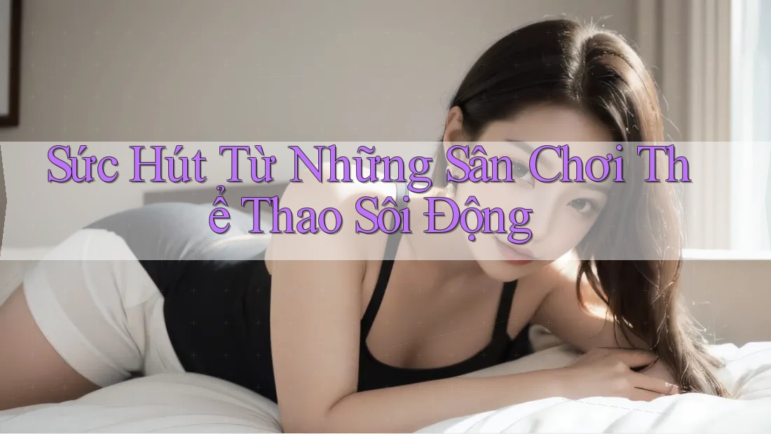Sức Hút Từ Những Sân Chơi Thể Thao Sôi Động Sức Hút Từ Những Sân Chơi Thể Thao Sôi Động
