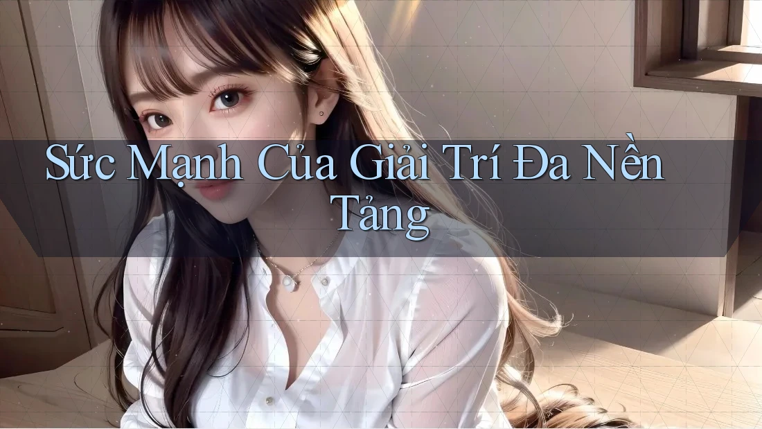 Sức Mạnh Của Giải Trí Đa Nền Tảng Sức Mạnh Của Giải Trí Đa Nền Tảng