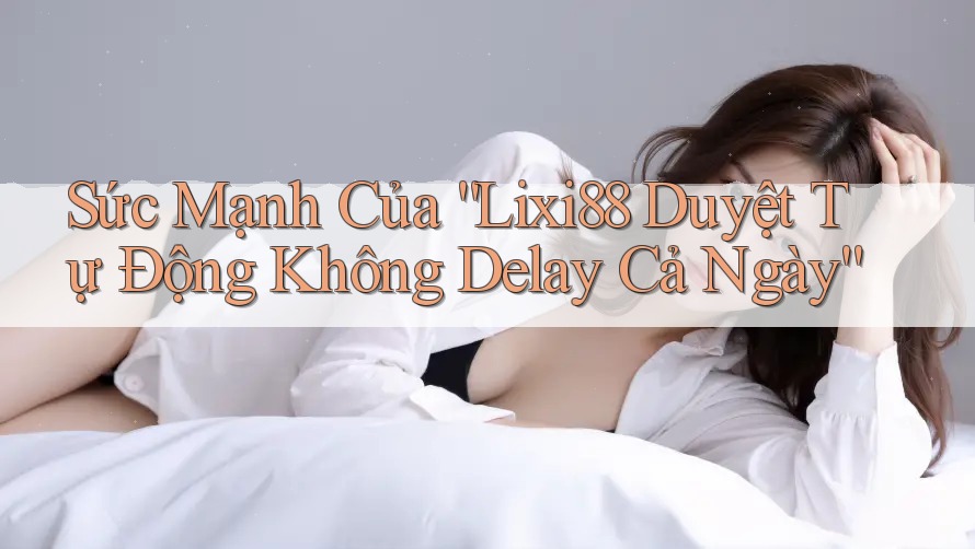 Sức Mạnh Của “Lixi88 Duyệt Tự Động Không Delay Cả Ngày” Sức Mạnh Của “Lixi88 Duyệt Tự Động Không Delay Cả Ngày”