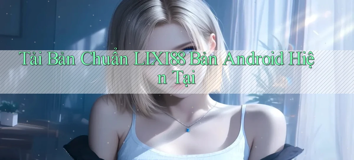 tải bản chuẩn lixi88 bản android hiện tại