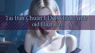 tải bản chuẩn lixi88 bản android hiện tại