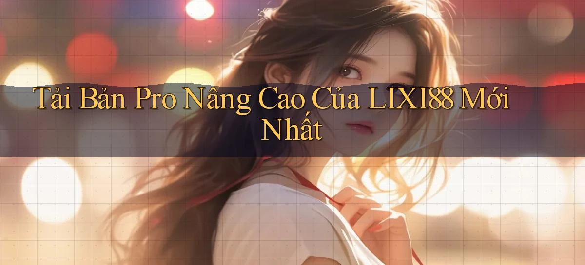 tải bản pro nâng cao của lixi88 mới nhất