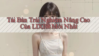 tải bản trải nghiệm nâng cao của lixi88 mới nhất