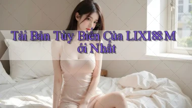 tải bản tùy biến của lixi88 mới nhất